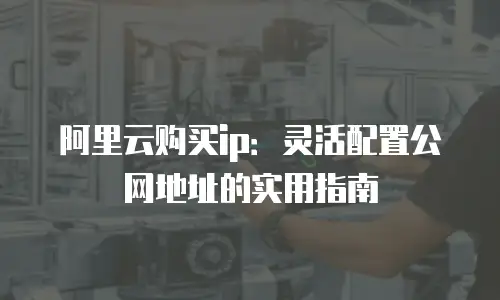 阿里云购买ip：灵活配置公网地址的实用指南