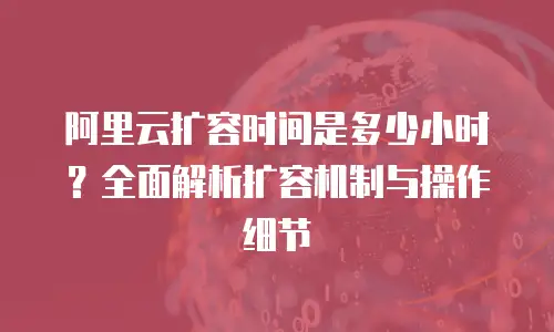 阿里云扩容时间是多少小时？全面解析扩容机制与操作细节