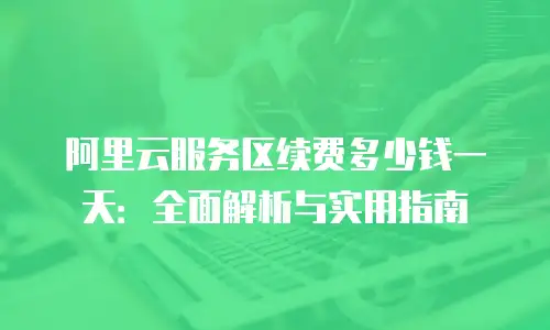 阿里云服务区续费多少钱一天：全面解析与实用指南