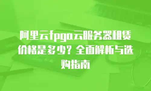 阿里云fpga云服务器租赁价格是多少？全面解析与选购指南