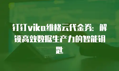 钉钉vika维格云代金券：解锁高效数据生产力的智能钥匙