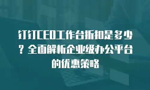 钉钉CEO工作台折扣是多少？全面解析企业级办公平台的优惠策略