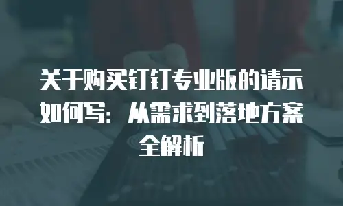 关于购买钉钉专业版的请示如何写：从需求到落地方案全解析
