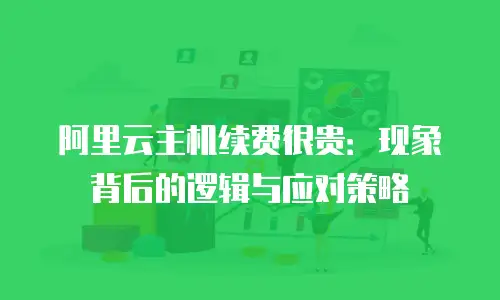 阿里云主机续费很贵：现象背后的逻辑与应对策略