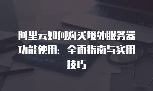 阿里云如何购买境外服务器功能使用：全面指南与实用技巧
