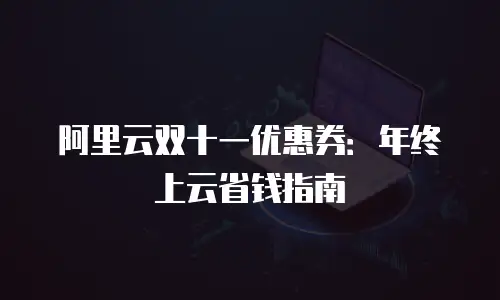 阿里云双十一优惠券：年终上云省钱指南