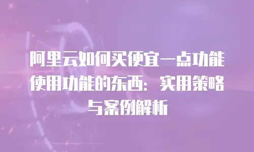 阿里云如何买便宜一点功能使用功能的东西：实用策略与案例解析