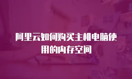 阿里云如何购买主机电脑使用的内存空间
