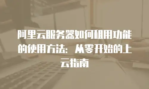 阿里云服务器如何租用功能的使用方法：从零开始的上云指南