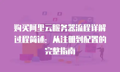 购买阿里云服务器流程详解过程简述：从注册到配置的完整指南
