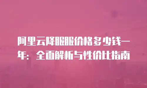 阿里云降服服价格多少钱一年：全面解析与性价比指南