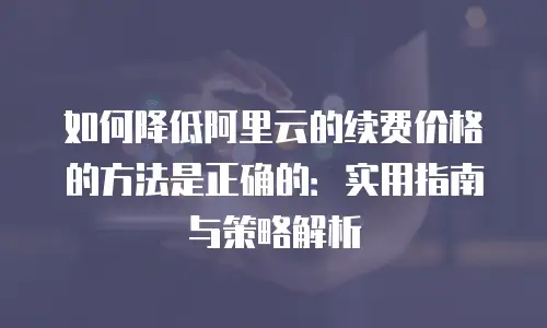 如何降低阿里云的续费价格的方法是正确的：实用指南与策略解析