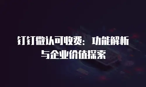 钉钉微认可收费：功能解析与企业价值探索