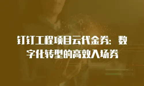 钉钉工程项目云代金券：数字化转型的高效入场券