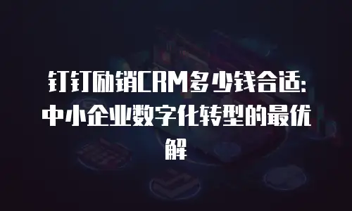 钉钉励销CRM多少钱合适：中小企业数字化转型的最优解