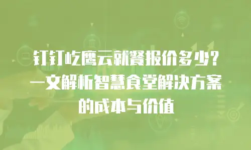 钉钉屹鹰云就餐报价多少？一文解析智慧食堂解决方案的成本与价值
