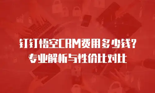 钉钉悟空CRM费用多少钱？专业解析与性价比对比