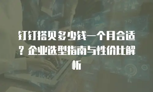 钉钉搭贝多少钱一个月合适？企业选型指南与性价比解析