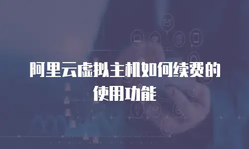 阿里云虚拟主机如何续费的使用功能