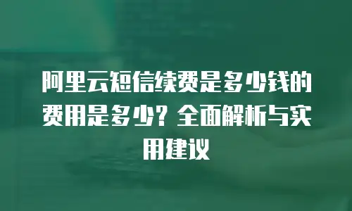 阿里云短信续费是多少钱的费用是多少？全面解析与实用建议