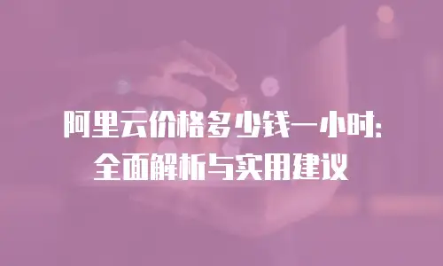 阿里云价格多少钱一小时：全面解析与实用建议