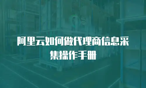 阿里云如何做代理商信息采集操作手册