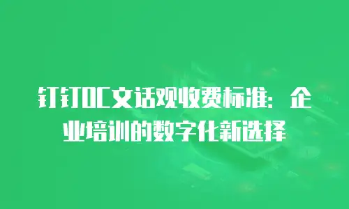 钉钉OC文话观收费标准：企业培训的数字化新选择