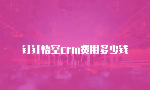 钉钉悟空crm费用多少钱