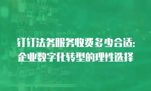 钉钉法务服务收费多少合适：企业数字化转型的理性选择