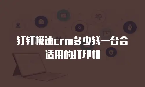 钉钉极速crm多少钱一台合适用的打印机