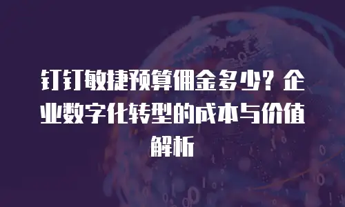 钉钉敏捷预算佣金多少？企业数字化转型的成本与价值解析