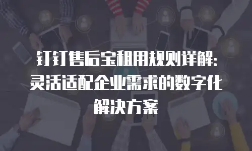 钉钉售后宝租用规则详解：灵活适配企业需求的数字化解决方案