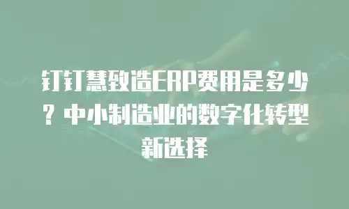 钉钉慧致造ERP费用是多少？中小制造业的数字化转型新选择