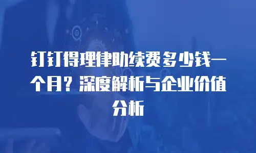 钉钉得理律助续费多少钱一个月？深度解析与企业价值分析