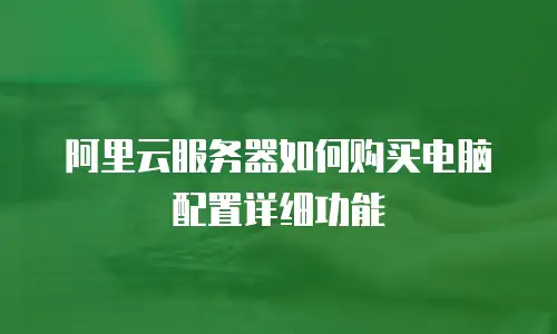 阿里云服务器如何购买电脑配置详细功能
