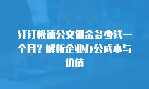 钉钉极速公文佣金多少钱一个月？解析企业办公成本与价值