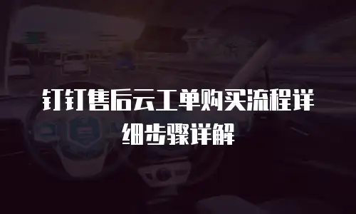 钉钉售后云工单购买流程详细步骤详解