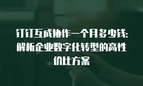钉钉互成协作一个月多少钱：解析企业数字化转型的高性价比方案