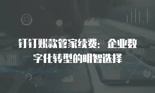 钉钉账款管家续费：企业数字化转型的明智选择