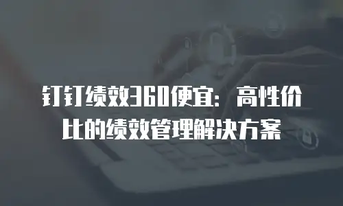 钉钉绩效360便宜：高性价比的绩效管理解决方案