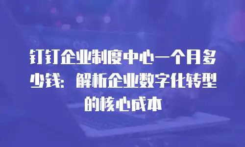 钉钉企业制度中心一个月多少钱：解析企业数字化转型的核心成本