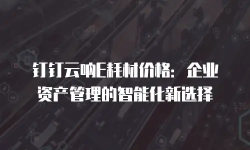 钉钉云呐E耗材价格：企业资产管理的智能化新选择