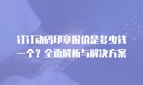 钉钉动码印章报价是多少钱一个？全面解析与解决方案