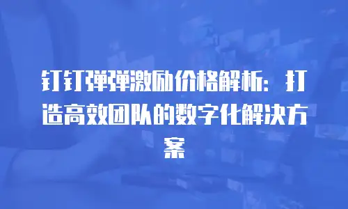 钉钉弹弹激励价格解析：打造高效团队的数字化解决方案