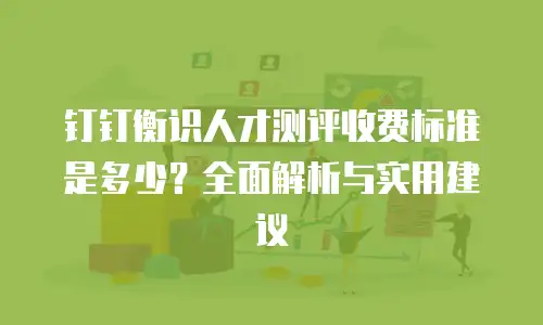 钉钉衡识人才测评收费标准是多少？全面解析与实用建议