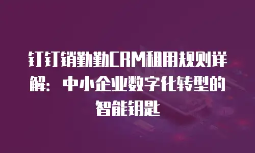 钉钉销勤勤CRM租用规则详解：中小企业数字化转型的智能钥匙