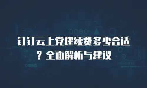 钉钉云上党建续费多少合适？全面解析与建议