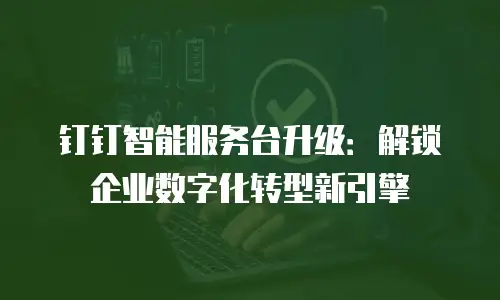 钉钉智能服务台升级：解锁企业数字化转型新引擎