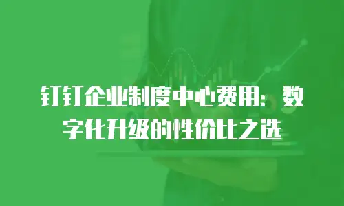 钉钉企业制度中心费用：数字化升级的性价比之选