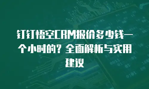 钉钉悟空CRM报价多少钱一个小时的？全面解析与实用建议